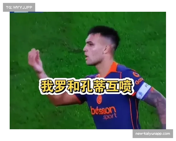 孔蒂与劳塔罗场上争执加剧,昔日恩怨再度燃起